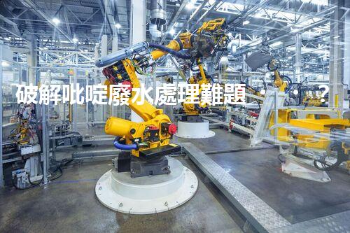 破解吡啶廢水處理難題？探索高效低耗新路徑！